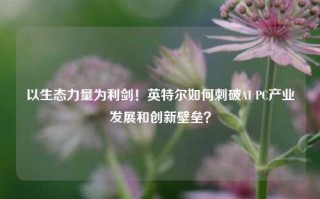 以生态力量为利剑！英特尔如何刺破AI PC产业发展和创新壁垒？