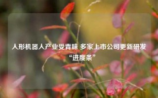 人形机器人产业受青睐 多家上市公司更新研发“进度条”