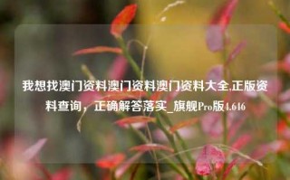 我想找澳门资料澳门资料澳门资料大全,正版资料查询，正确解答落实_旗舰Pro版4.646