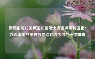 新闻出版总署原署长柳斌杰寄语深圳特区报：办成中国改革开放前沿新闻传播的一面旗帜