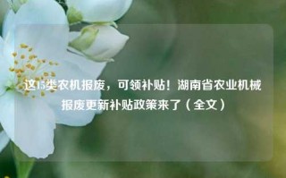 这15类农机报废，可领补贴！湖南省农业机械报废更新补贴政策来了（全文）