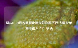 融360：10月各期限定期存款利率下行 大额存单利率进入“1”字头