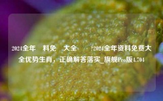 2024全年資料免費大全優勢?2024全年资料免费大全优势生肖，正确解答落实_旗舰Pro版4.704