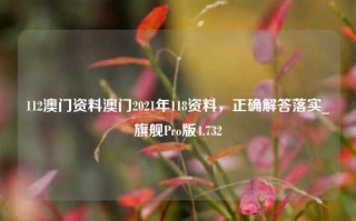 112澳门资料澳门2021年118资料，正确解答落实_旗舰Pro版4.732