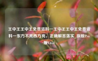 王中王王中王免费资料一王中王王中王免费资料一东方不亮西方亮，正确解答落实_旗舰Pro版4.658