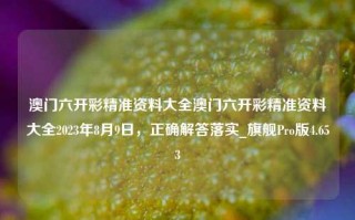 澳门六开彩精准资料大全澳门六开彩精准资料大全2023年8月9日，正确解答落实_旗舰Pro版4.653