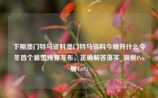 下期澳门特马资料澳门特马资料今晚开什么今冬首个暴雪预警发布，正确解答落实_旗舰Pro版4.695