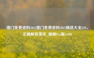 澳门免费资料2021澳门免费资料2021精选大全259，正确解答落实_旗舰Pro版4.690