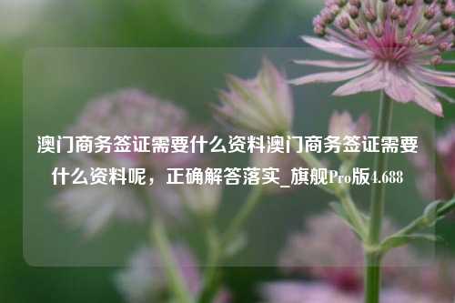 澳门商务签证需要什么资料澳门商务签证需要什么资料呢，正确解答落实_旗舰Pro版4.688-第1张图片-车辆报废_报废车厂_报废汽车回收_北京报废车-「北京报废汽车解体中心」