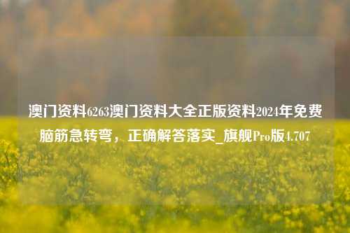 澳门资料6263澳门资料大全正版资料2024年免费脑筋急转弯，正确解答落实_旗舰Pro版4.707-第1张图片-车辆报废_报废车厂_报废汽车回收_北京报废车-「北京报废汽车解体中心」