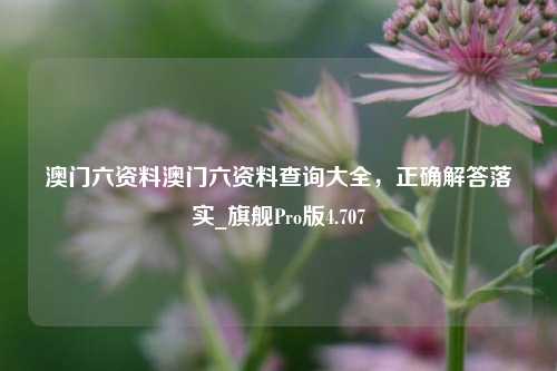 澳门六资料澳门六资料查询大全，正确解答落实_旗舰Pro版4.707-第1张图片-车辆报废_报废车厂_报废汽车回收_北京报废车-「北京报废汽车解体中心」