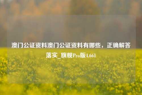 澳门公证资料澳门公证资料有哪些，正确解答落实_旗舰Pro版4.661-第1张图片-车辆报废_报废车厂_报废汽车回收_北京报废车-「北京报废汽车解体中心」