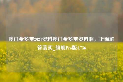 澳门金多宝2021资料澳门金多宝资料啊，正确解答落实_旗舰Pro版4.736-第1张图片-车辆报废_报废车厂_报废汽车回收_北京报废车-「北京报废汽车解体中心」