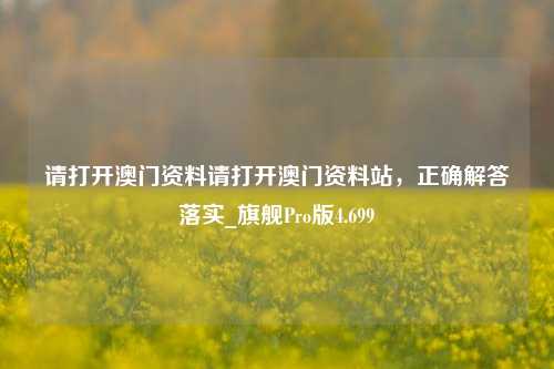 请打开澳门资料请打开澳门资料站，正确解答落实_旗舰Pro版4.699-第1张图片-车辆报废_报废车厂_报废汽车回收_北京报废车-「北京报废汽车解体中心」