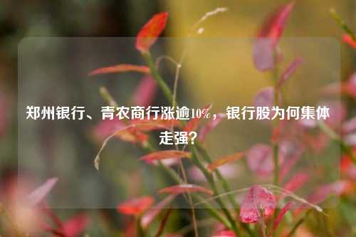 郑州银行、青农商行涨逾10%，银行股为何集体走强？-第1张图片-车辆报废_报废车厂_报废汽车回收_北京报废车-「北京报废汽车解体中心」