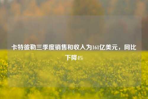 卡特彼勒三季度销售和收入为161亿美元，同比下降4%-第1张图片-车辆报废_报废车厂_报废汽车回收_北京报废车-「北京报废汽车解体中心」