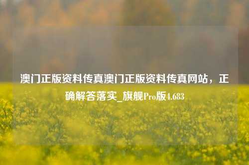 澳门正版资料传真澳门正版资料传真网站，正确解答落实_旗舰Pro版4.683-第1张图片-车辆报废_报废车厂_报废汽车回收_北京报废车-「北京报废汽车解体中心」