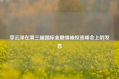 李云泽在第三届国际金融领袖投资峰会上的发言-第1张图片-车辆报废_报废车厂_报废汽车回收_北京报废车-「北京报废汽车解体中心」