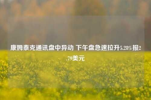 康姆泰克通讯盘中异动 下午盘急速拉升5.28%报2.79美元-第1张图片-车辆报废_报废车厂_报废汽车回收_北京报废车-「北京报废汽车解体中心」