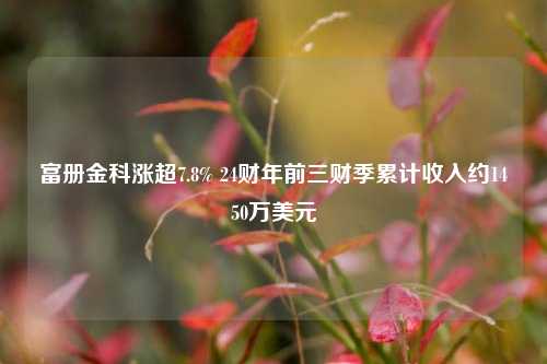 富册金科涨超7.8% 24财年前三财季累计收入约1450万美元-第1张图片-车辆报废_报废车厂_报废汽车回收_北京报废车-「北京报废汽车解体中心」