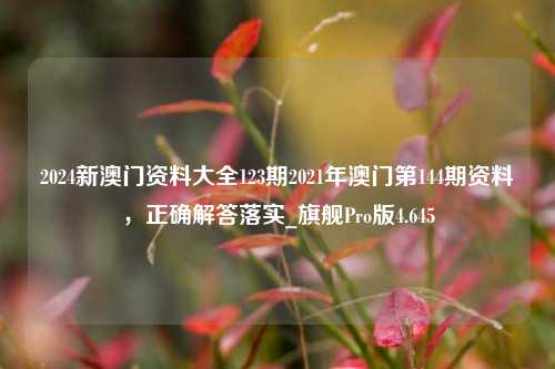 2024新澳门资料大全123期2021年澳门第144期资料，正确解答落实_旗舰Pro版4.645-第1张图片-车辆报废_报废车厂_报废汽车回收_北京报废车-「北京报废汽车解体中心」