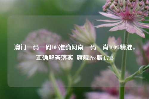 澳门一码一码100准确河南一码一肖100%精准，正确解答落实_旗舰Pro版4.715-第1张图片-车辆报废_报废车厂_报废汽车回收_北京报废车-「北京报废汽车解体中心」