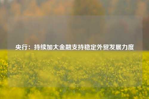 央行：持续加大金融支持稳定外贸发展力度-第1张图片-车辆报废_报废车厂_报废汽车回收_北京报废车-「北京报废汽车解体中心」