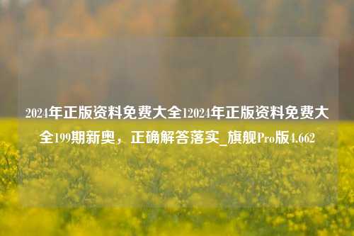 2024年正版资料免费大全12024年正版资料免费大全199期新奥，正确解答落实_旗舰Pro版4.662-第1张图片-车辆报废_报废车厂_报废汽车回收_北京报废车-「北京报废汽车解体中心」