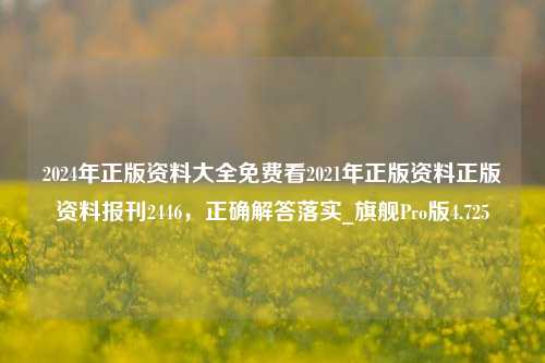 2024年正版资料大全免费看2021年正版资料正版资料报刊2446，正确解答落实_旗舰Pro版4.725-第1张图片-车辆报废_报废车厂_报废汽车回收_北京报废车-「北京报废汽车解体中心」