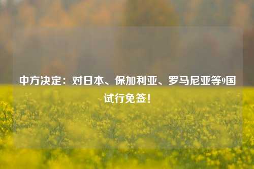 中方决定：对日本、保加利亚、罗马尼亚等9国试行免签！-第1张图片-车辆报废_报废车厂_报废汽车回收_北京报废车-「北京报废汽车解体中心」