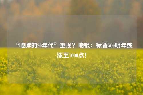 “咆哮的20年代”重现？瑞银：标普500明年或涨至7000点！-第1张图片-车辆报废_报废车厂_报废汽车回收_北京报废车-「北京报废汽车解体中心」