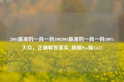 2004最准的一肖一码1002004最准的一肖一码100%大众，正确解答落实_旗舰Pro版4.673-第1张图片-车辆报废_报废车厂_报废汽车回收_北京报废车-「北京报废汽车解体中心」