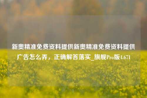 新奥精准免费资料提供新奥精准免费资料提供广告怎么弄，正确解答落实_旗舰Pro版4.671-第1张图片-车辆报废_报废车厂_报废汽车回收_北京报废车-「北京报废汽车解体中心」