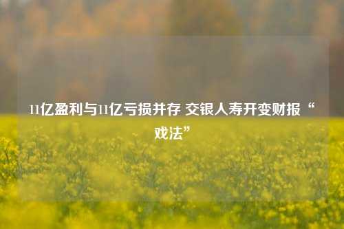 11亿盈利与11亿亏损并存 交银人寿开变财报“戏法”-第1张图片-车辆报废_报废车厂_报废汽车回收_北京报废车-「北京报废汽车解体中心」