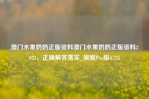 澳门水果奶奶正版资料澳门水果奶奶正版资料2023，正确解答落实_旗舰Pro版4.725-第1张图片-车辆报废_报废车厂_报废汽车回收_北京报废车-「北京报废汽车解体中心」