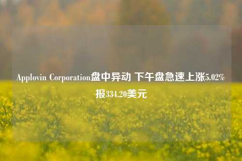 Applovin Corporation盘中异动 下午盘急速上涨5.02%报334.20美元-第1张图片-车辆报废_报废车厂_报废汽车回收_北京报废车-「北京报废汽车解体中心」