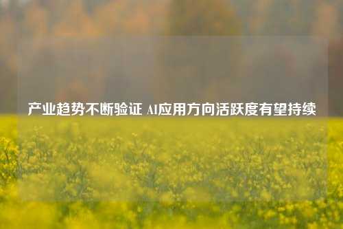 产业趋势不断验证 AI应用方向活跃度有望持续-第1张图片-车辆报废_报废车厂_报废汽车回收_北京报废车-「北京报废汽车解体中心」