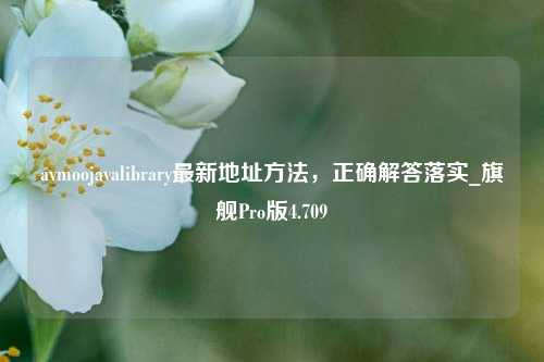 avmoojavalibrary最新地址方法，正确解答落实_旗舰Pro版4.709-第1张图片-车辆报废_报废车厂_报废汽车回收_北京报废车-「北京报废汽车解体中心」