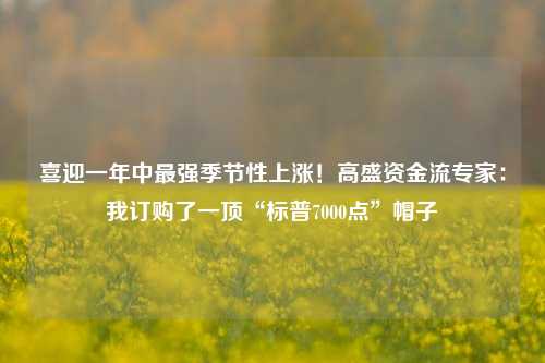 喜迎一年中最强季节性上涨！高盛资金流专家：我订购了一顶“标普7000点”帽子-第1张图片-车辆报废_报废车厂_报废汽车回收_北京报废车-「北京报废汽车解体中心」