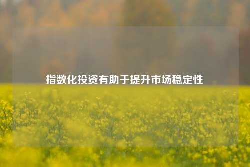 指数化投资有助于提升市场稳定性-第1张图片-车辆报废_报废车厂_报废汽车回收_北京报废车-「北京报废汽车解体中心」