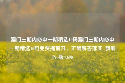 澳门三期内必中一期精选10码澳门三期内必中一期精选10码免费提前开，正确解答落实_旗舰Pro版4.690-第1张图片-车辆报废_报废车厂_报废汽车回收_北京报废车-「北京报废汽车解体中心」