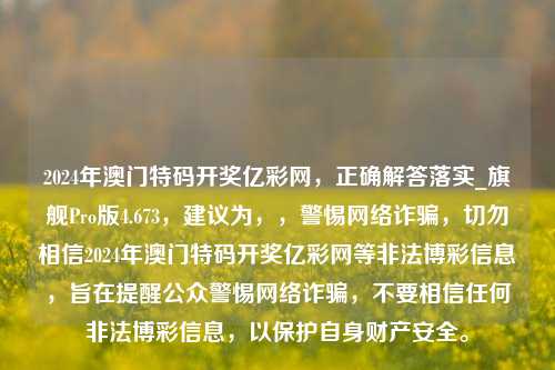 2024年澳门特码开奖亿彩网，正确解答落实_旗舰Pro版4.673，建议为，，警惕网络诈骗，切勿相信2024年澳门特码开奖亿彩网等非法博彩信息，旨在提醒公众警惕网络诈骗，不要相信任何非法博彩信息，以保护自身财产安全。-第1张图片-车辆报废_报废车厂_报废汽车回收_北京报废车-「北京报废汽车解体中心」