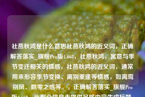 社燕秋鸿是什么意思社燕秋鸿的近义词，正确解答落实_旗舰Pro版4.668，社燕秋鸿，寓意与季节变迁相关的情感，社燕秋鸿的近义词，通常用来形容季节变换、离别重逢等情感，如离鸾别凤、飘零之感等。，正确解答落实_旗舰Pro版4.668，此部分信息未提供足够内容生成标题，需具体内容才能生成相关标题。-第1张图片-车辆报废_报废车厂_报废汽车回收_北京报废车-「北京报废汽车解体中心」