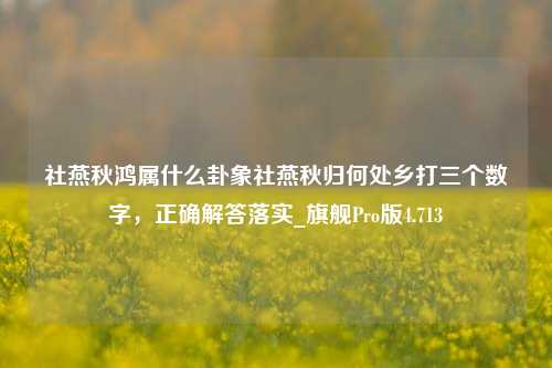 社燕秋鸿属什么卦象社燕秋归何处乡打三个数字，正确解答落实_旗舰Pro版4.713-第1张图片-车辆报废_报废车厂_报废汽车回收_北京报废车-「北京报废汽车解体中心」