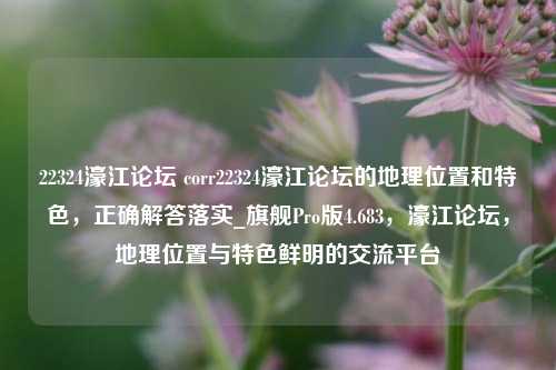 22324濠江论坛 corr22324濠江论坛的地理位置和特色，正确解答落实_旗舰Pro版4.683，濠江论坛，地理位置与特色鲜明的交流平台-第1张图片-车辆报废_报废车厂_报废汽车回收_北京报废车-「北京报废汽车解体中心」