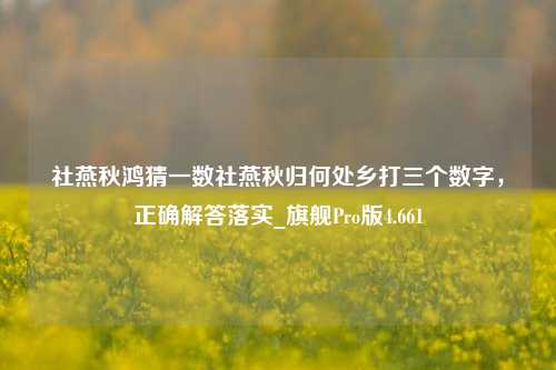 社燕秋鸿猜一数社燕秋归何处乡打三个数字，正确解答落实_旗舰Pro版4.661-第1张图片-车辆报废_报废车厂_报废汽车回收_北京报废车-「北京报废汽车解体中心」