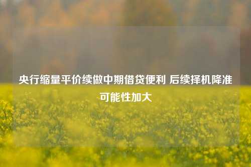 央行缩量平价续做中期借贷便利 后续择机降准可能性加大-第1张图片-车辆报废_报废车厂_报废汽车回收_北京报废车-「北京报废汽车解体中心」