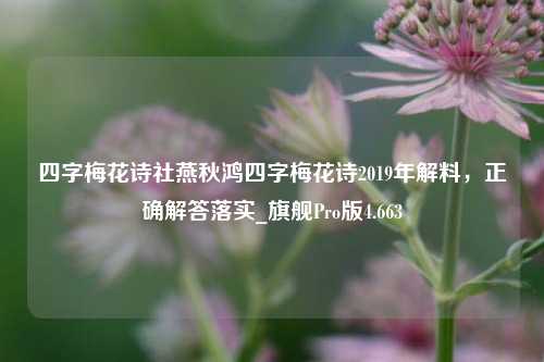 四字梅花诗社燕秋鸿四字梅花诗2019年解料，正确解答落实_旗舰Pro版4.663-第1张图片-车辆报废_报废车厂_报废汽车回收_北京报废车-「北京报废汽车解体中心」