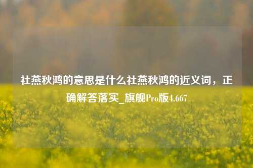 社燕秋鸿的意思是什么社燕秋鸿的近义词，正确解答落实_旗舰Pro版4.667-第1张图片-车辆报废_报废车厂_报废汽车回收_北京报废车-「北京报废汽车解体中心」