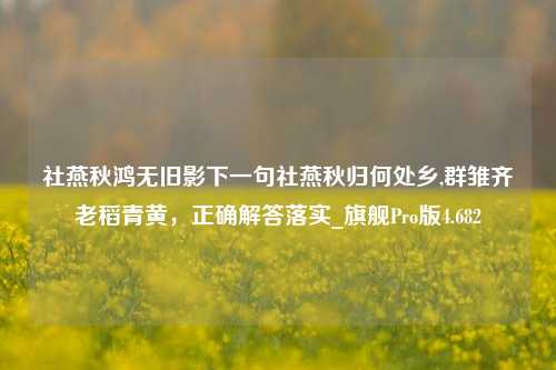 社燕秋鸿无旧影下一句社燕秋归何处乡,群雏齐老稻青黄，正确解答落实_旗舰Pro版4.682-第1张图片-车辆报废_报废车厂_报废汽车回收_北京报废车-「北京报废汽车解体中心」